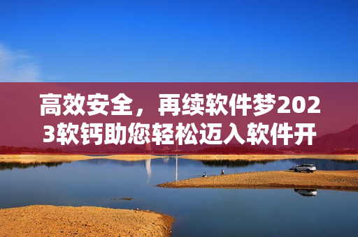 高效安全，再续软件梦2023软钙助您轻松迈入软件开发新纪元