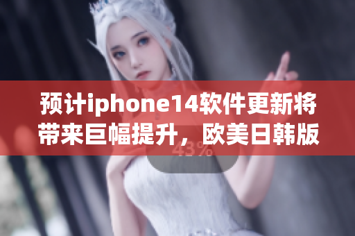 预计iphone14软件更新将带来巨幅提升，欧美日韩版本价格揭晓