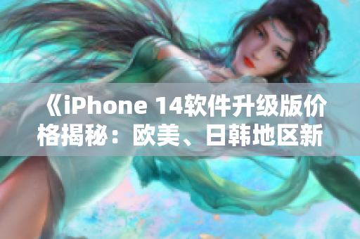 《iPhone 14软件升级版价格揭秘：欧美、日韩地区新价公布！》