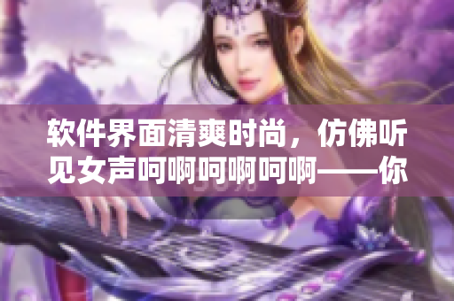 软件界面清爽时尚，仿佛听见女声呵啊呵啊呵啊——你所不知道的软件