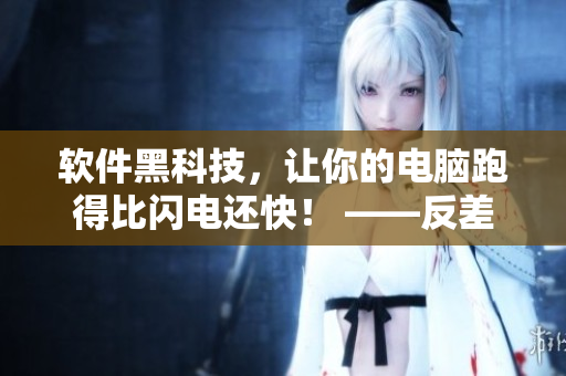 软件黑科技，让你的电脑跑得比闪电还快！ ——反差婊吃瓜软件黑料合集