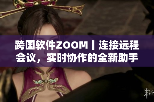 跨国软件ZOOM丨连接远程会议，实时协作的全新助手