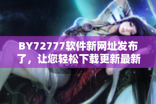 BY72777软件新网址发布了，让您轻松下载更新最新软件