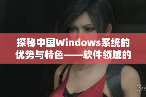 探秘中国Windows系统的优势与特色——软件领域的发展历程