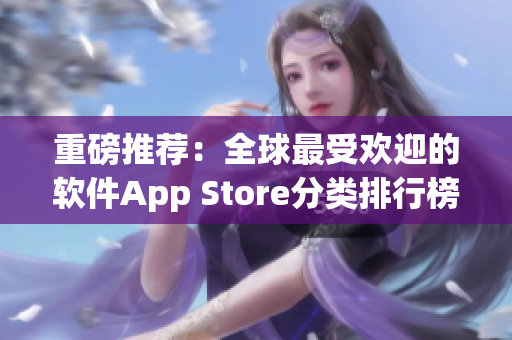 重磅推荐：全球最受欢迎的软件App Store分类排行榜，你的手机必备！