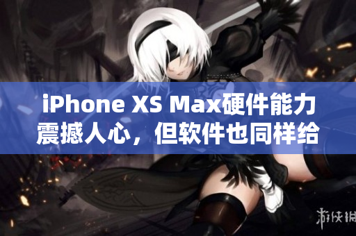 iPhone XS Max硬件能力震撼人心，但软件也同样给力——评测