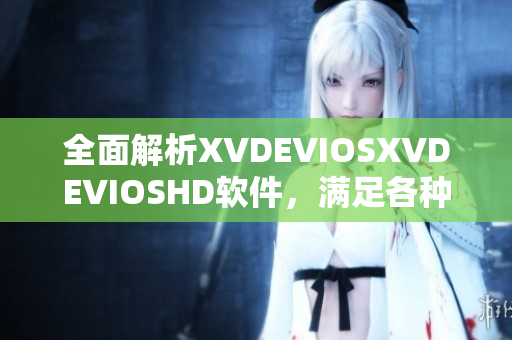 全面解析XVDEVIOSXVDEVIOSHD软件，满足各种需求的实用指南