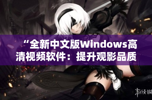 “全新中文版Windows高清视频软件：提升观影品质的最佳选择”