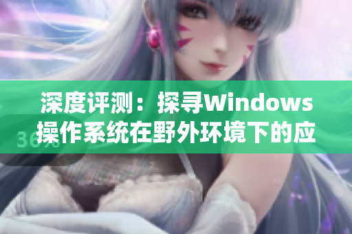 深度评测：探寻Windows操作系统在野外环境下的应用表现