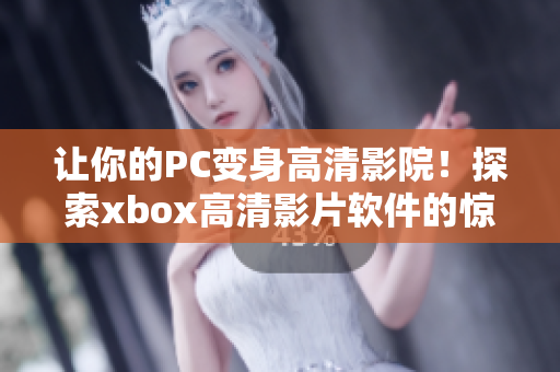 让你的PC变身高清影院！探索xbox高清影片软件的惊艳效果