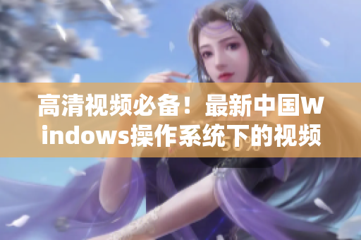 高清视频必备！最新中国Windows操作系统下的视频软件推荐