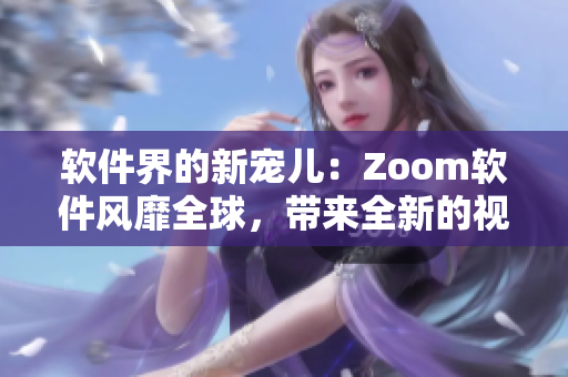 软件界的新宠儿：Zoom软件风靡全球，带来全新的视频会议体验