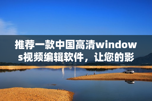 推荐一款中国高清windows视频编辑软件，让您的影片更完美