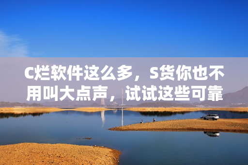 C烂软件这么多，S货你也不用叫大点声，试试这些可靠的替代方案！