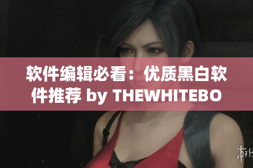 软件编辑必看：优质黑白软件推荐 by THEWHITEBOX！