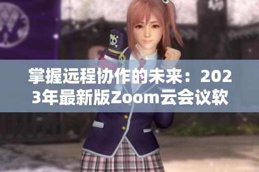 掌握远程协作的未来：2023年最新版Zoom云会议软件发布