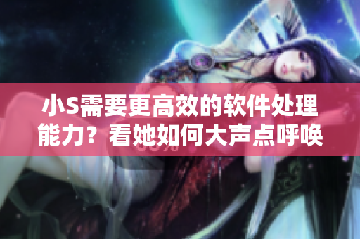 小S需要更高效的软件处理能力？看她如何大声点呼唤优秀编辑软件！
