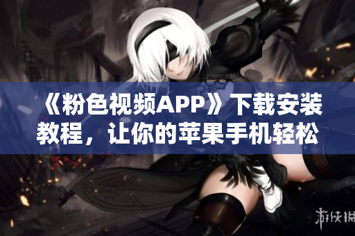 《粉色视频APP》下载安装教程，让你的苹果手机轻松畅享无限视频！