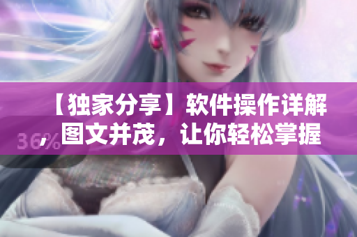 【独家分享】软件操作详解，图文并茂，让你轻松掌握！