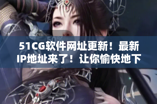 51CG软件网址更新！最新IP地址来了！让你愉快地下载软件！