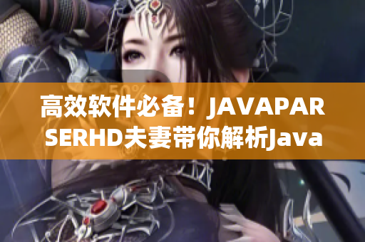 高效软件必备！JAVAPARSERHD夫妻带你解析Java代码