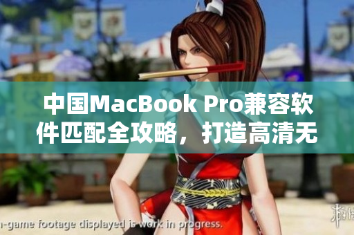 中国MacBook Pro兼容软件匹配全攻略，打造高清无阻编辑体验