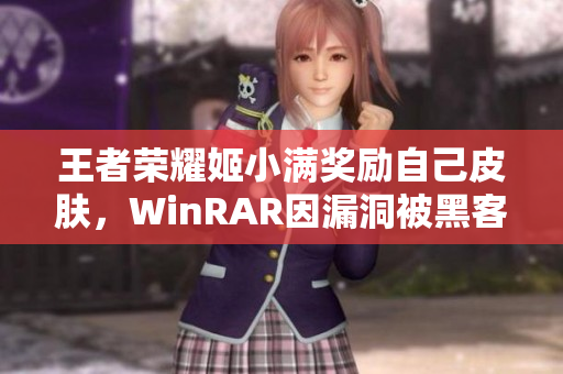 王者荣耀姬小满奖励自己皮肤，WinRAR因漏洞被黑客攻破