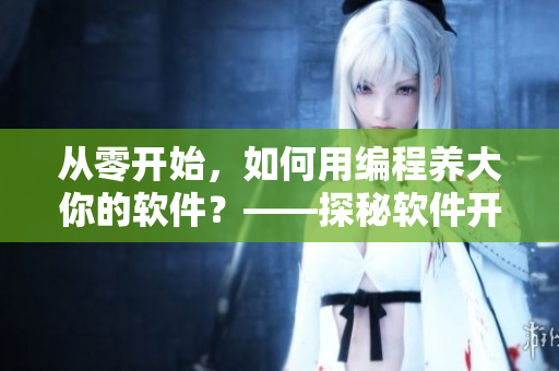 从零开始，如何用编程养大你的软件？——探秘软件开发的秘诀