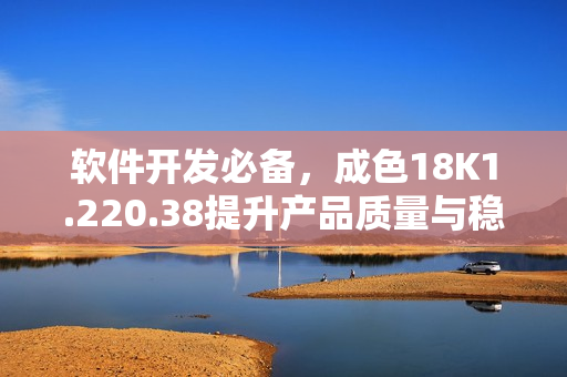 软件开发必备，成色18K1.220.38提升产品质量与稳定性