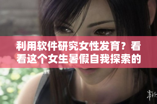 利用软件研究女性发育？看看这个女生暑假自我探索的30日计划表！