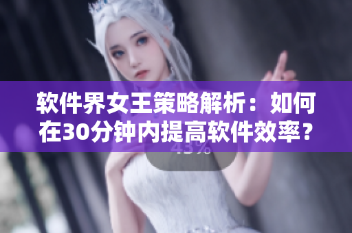 软件界女王策略解析：如何在30分钟内提高软件效率？