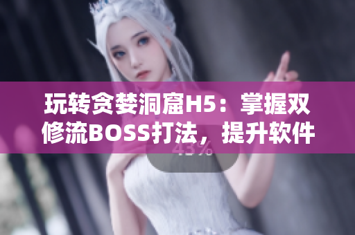 玩转贪婪洞窟H5：掌握双修流BOSS打法，提升软件操作技巧