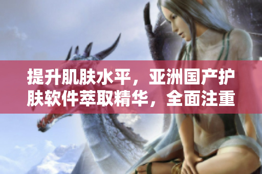 提升肌肤水平，亚洲国产护肤软件萃取精华，全面注重肌肤健康