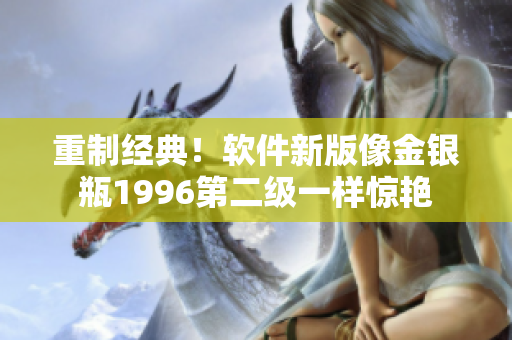 重制经典！软件新版像金银瓶1996第二级一样惊艳