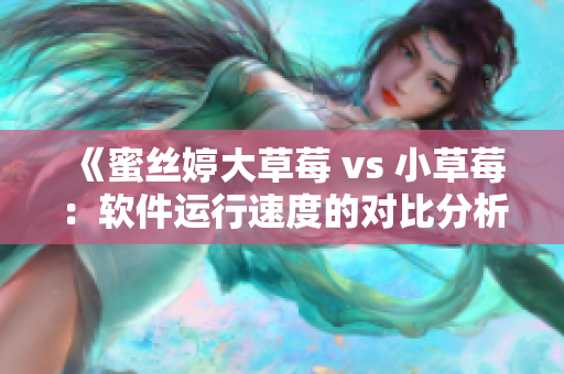 《蜜丝婷大草莓 vs 小草莓：软件运行速度的对比分析》