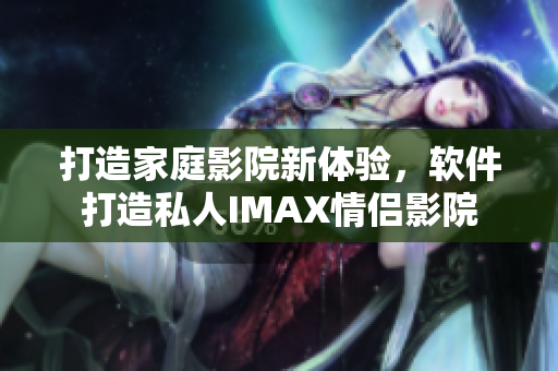 打造家庭影院新体验，软件打造私人IMAX情侣影院