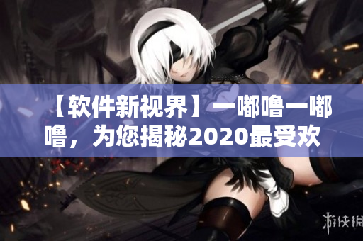 【软件新视界】一嘟噜一嘟噜，为您揭秘2020最受欢迎软件！