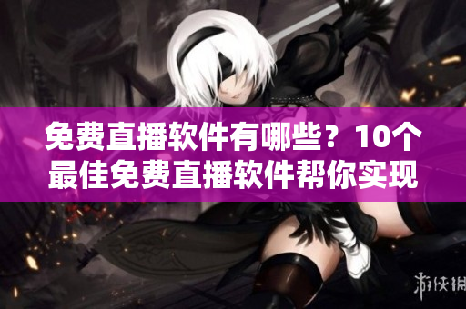 免费直播软件有哪些？10个最佳免费直播软件帮你实现直播梦想！