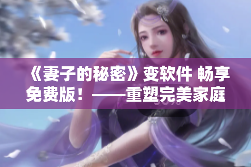 《妻子的秘密》变软件 畅享免费版！——重塑完美家庭的必备软件