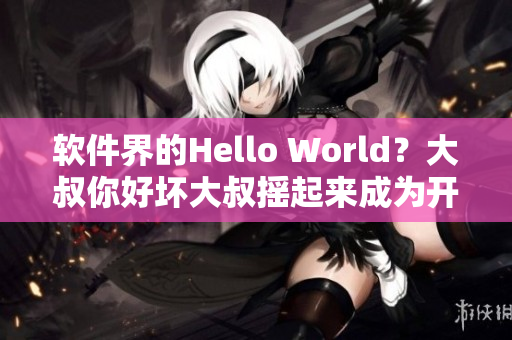 软件界的Hello World？大叔你好坏大叔摇起来成为开发者新宠