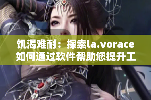 饥渴难耐：探索la.vorace如何通过软件帮助您提升工作效率