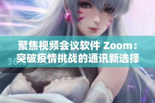 聚焦视频会议软件 Zoom：突破疫情挑战的通讯新选择