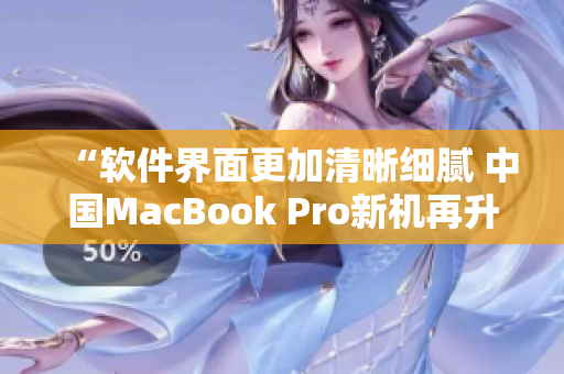 “软件界面更加清晰细腻 中国MacBook Pro新机再升级”