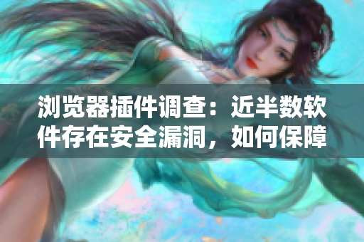 浏览器插件调查：近半数软件存在安全漏洞，如何保障您的数据安全？