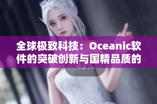 全球极致科技：Oceanic软件的突破创新与国精品质的完美结合