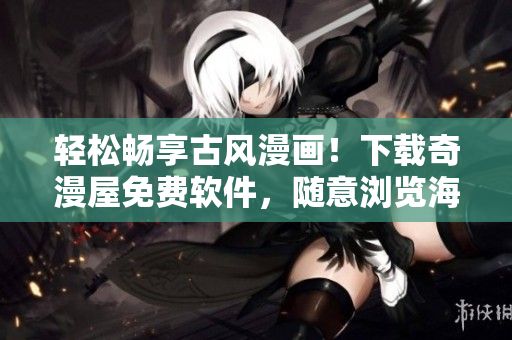 轻松畅享古风漫画！下载奇漫屋免费软件，随意浏览海量漫画资源