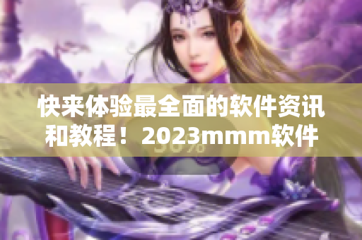 快来体验最全面的软件资讯和教程！2023mmm软件推广现已上线！