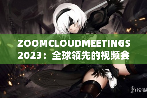 ZOOMCLOUDMEETINGS2023：全球领先的视频会议软件