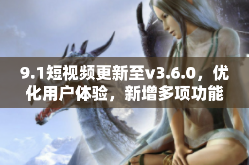 9.1短视频更新至v3.6.0，优化用户体验，新增多项功能