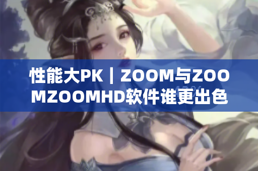 性能大PK｜ZOOM与ZOOMZOOMHD软件谁更出色？